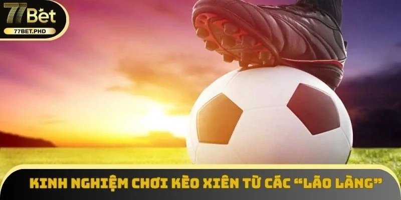 Kinh nghiệm chơi kèo xiên từ các “lão làng”