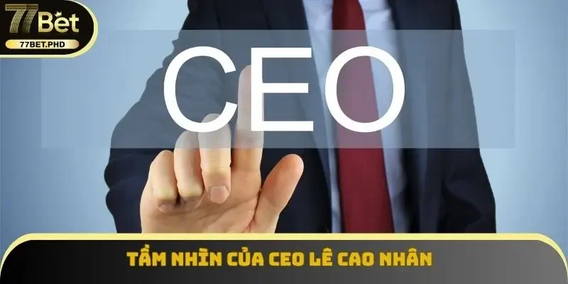 Tầm nhìn của CEO Lê Cao Nhân