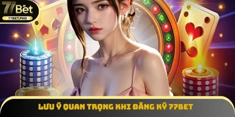 Lưu ý quan trọng khi đăng ký 77BET
