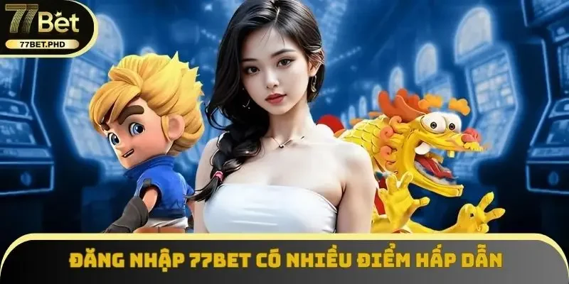 Đăng nhập 77BET có nhiều điểm hấp dẫn