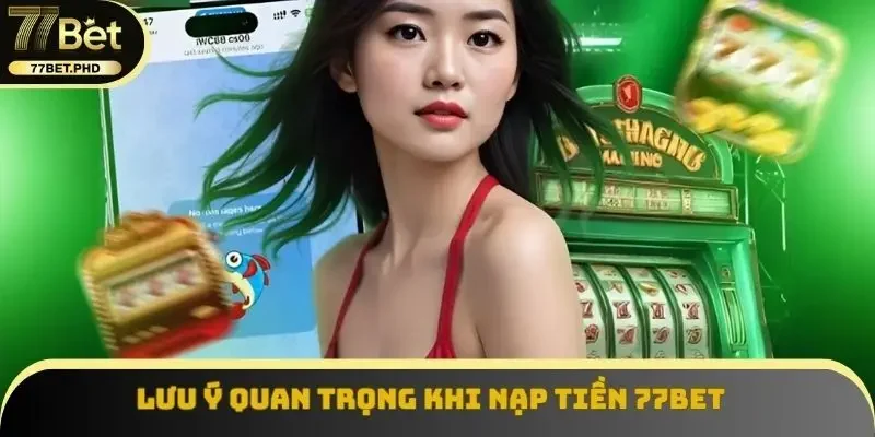 Lưu ý quan trọng khi nạp tiền 77BET